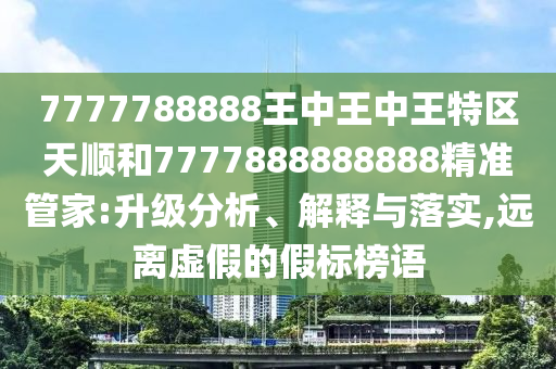 7777788888王中王中王特區天順和7777888888888精準管家:升級分析、解釋與落實,遠離虛假的假標榜語